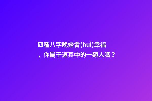 四種八字晚婚會(huì)幸福，你屬于這其中的一類人嗎？